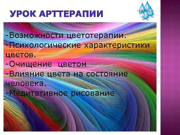 УРОК АРТТЕРАПИИ -Возможности цветотерапии. -Психологические характеристики цветов. -Очищение цветом -Влияние цвета на состояние человека.