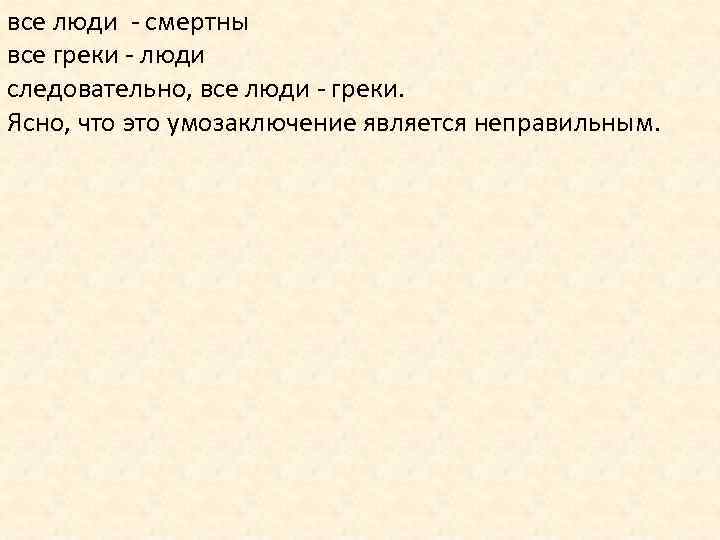 все люди - смертны все греки - люди следовательно, все люди - греки. Ясно,