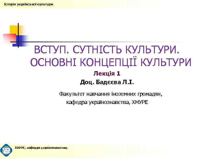 Історія української культури ВСТУП. СУТНІСТЬ КУЛЬТУРИ. ОСНОВНІ КОНЦЕПЦІЇ КУЛЬТУРИ Лекція 1 Доц. Бадєєва Л.