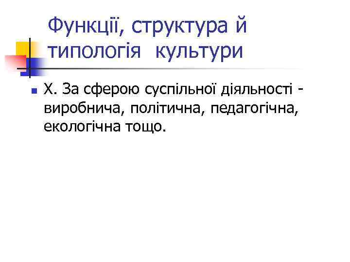 Функції, структура й типологія культури n Х. За сферою суспільної діяльності - виробнича, політична,
