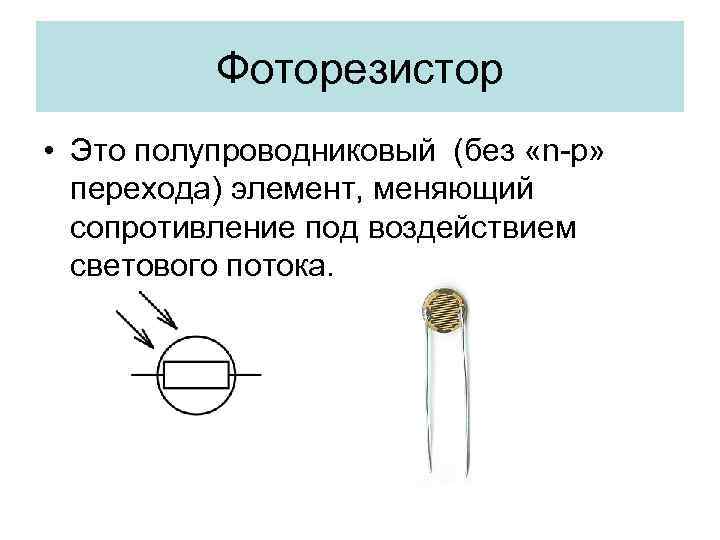 Фоторезистор • Это полупроводниковый (без «n-р» перехода) элемент, меняющий сопротивление под воздействием светового потока.