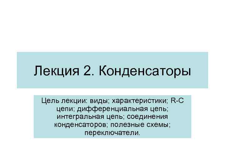 Лекция 2. Конденсаторы Цель лекции: виды; характеристики; R-C цепи; дифференциальная цепь; интегральная цепь; соединения