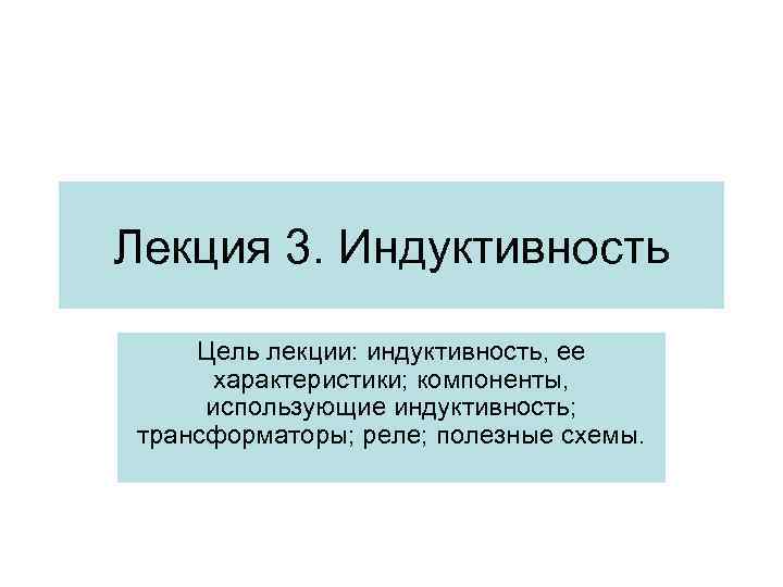 Лекция 3. Индуктивность Цель лекции: индуктивность, ее характеристики; компоненты, использующие индуктивность; трансформаторы; реле; полезные