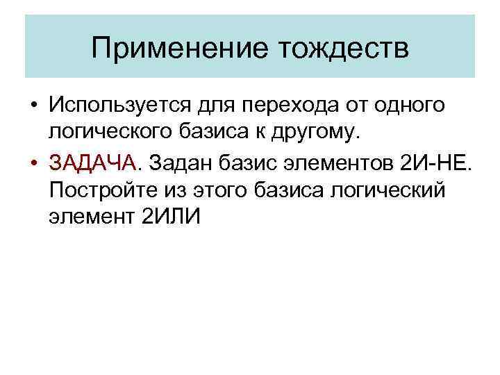 Применение тождеств • Используется для перехода от одного логического базиса к другому. • ЗАДАЧА.