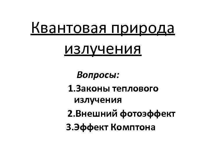 Квантовая природа излучения Вопросы: 1. Законы теплового излучения 2. Внешний фотоэффект 3. Эффект Комптона