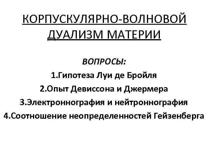 КОРПУСКУЛЯРНО-ВОЛНОВОЙ ДУАЛИЗМ МАТЕРИИ ВОПРОСЫ: 1. Гипотеза Луи де Бройля 2. Опыт Девиссона и Джермера