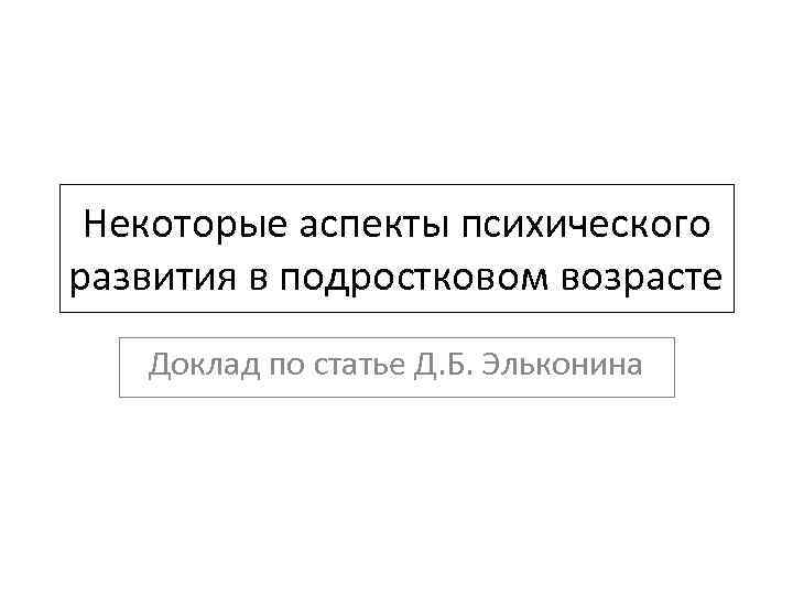 Некоторые аспекты психического развития в подростковом возрасте Доклад по статье Д. Б. Эльконина 