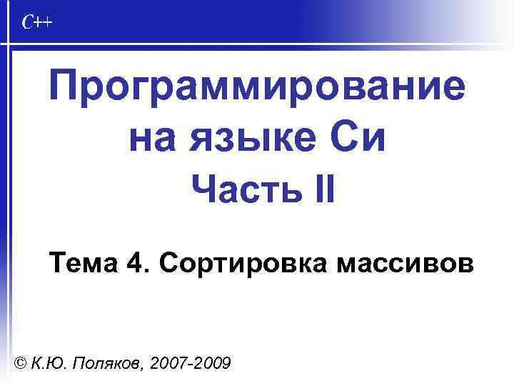 Программирование на языке Си Часть II Тема 4. Сортировка массивов © К. Ю. Поляков,