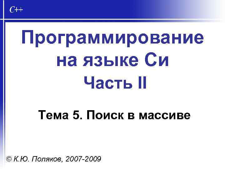 Программирование на языке Си Часть II Тема 5. Поиск в массиве © К. Ю.