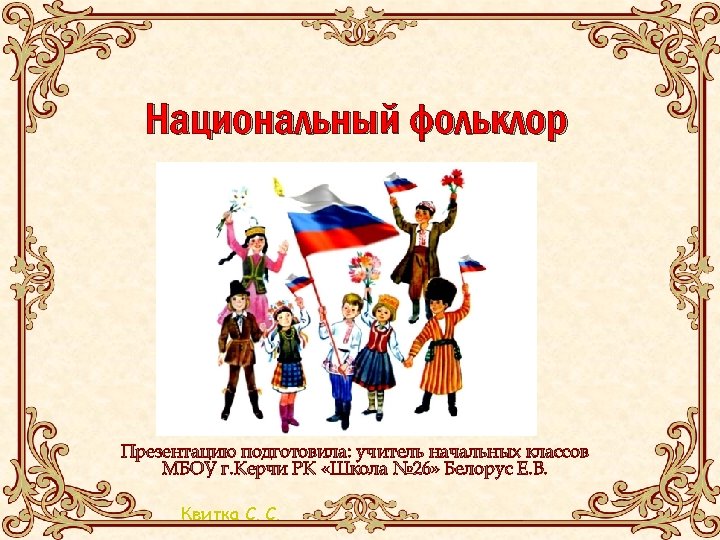 Национальный фольклор Презентацию подготовила: учитель начальных классов МБОУ г. Керчи РК «Школа № 26»