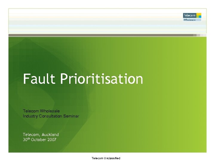 Fault Prioritisation Telecom Wholesale Industry Consultation Seminar Telecom, Auckland 30 th October 2007 Telecom