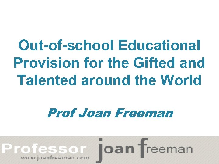 Out-of-school Educational Provision for the Gifted and Talented around the World Prof Joan Freeman