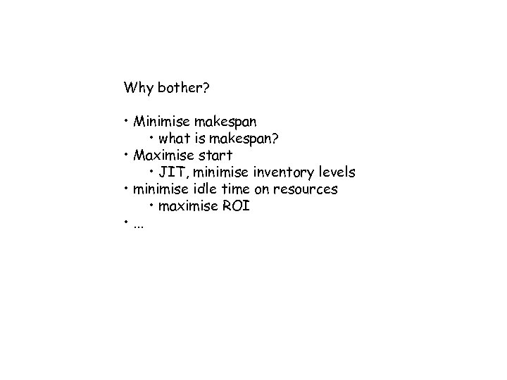 Why bother? • Minimise makespan • what is makespan? • Maximise start • JIT,