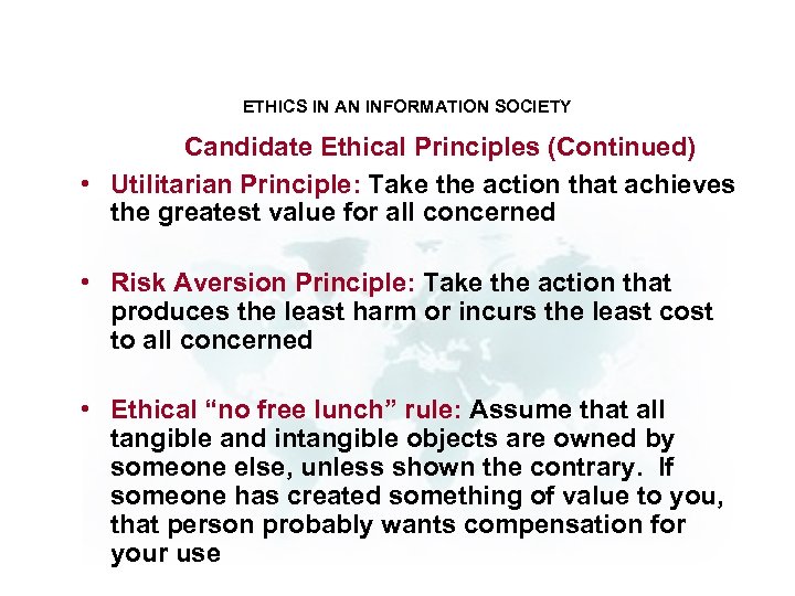 ETHICS IN AN INFORMATION SOCIETY Candidate Ethical Principles (Continued) • Utilitarian Principle: Take the