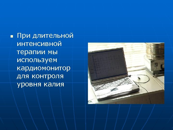n При длительной интенсивной терапии мы используем кардиомонитор для контроля уровня калия 