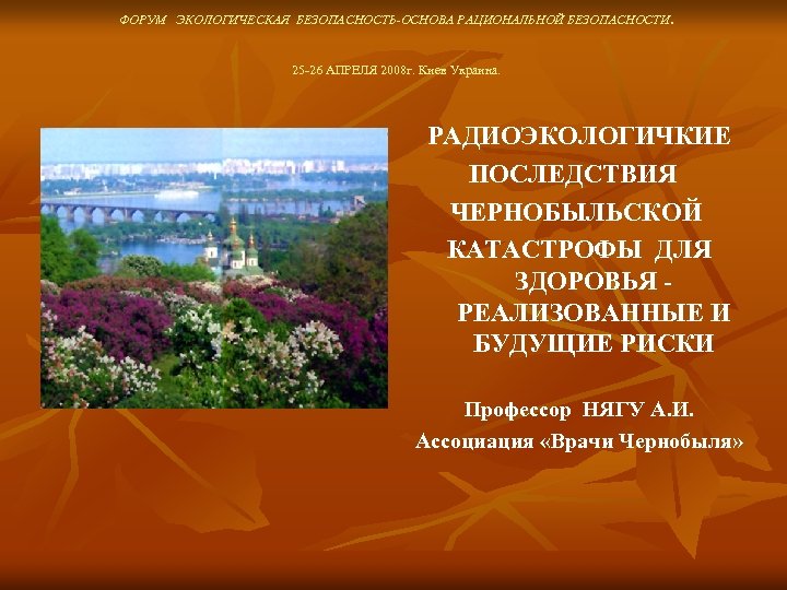 ФОРУМ ЭКОЛОГИЧЕСКАЯ БЕЗОПАСНОСТЬ-ОСНОВА РАЦИОНАЛЬНОЙ БЕЗОПАСНОСТИ. 25 -26 АПРЕЛЯ 2008 г. Киев Украина. РАДИОЭКОЛОГИЧКИЕ ПОСЛЕДСТВИЯ
