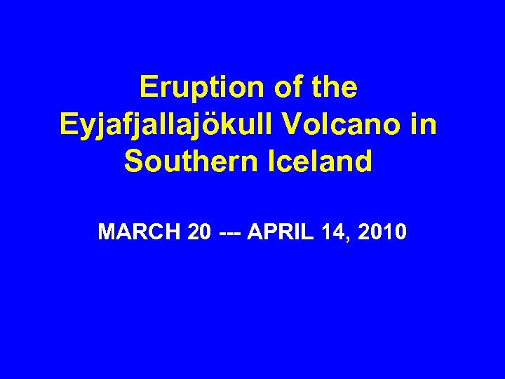 Eruption of the Eyjafjallajökull Volcano in Southern Iceland MARCH 20 --- APRIL 14, 2010