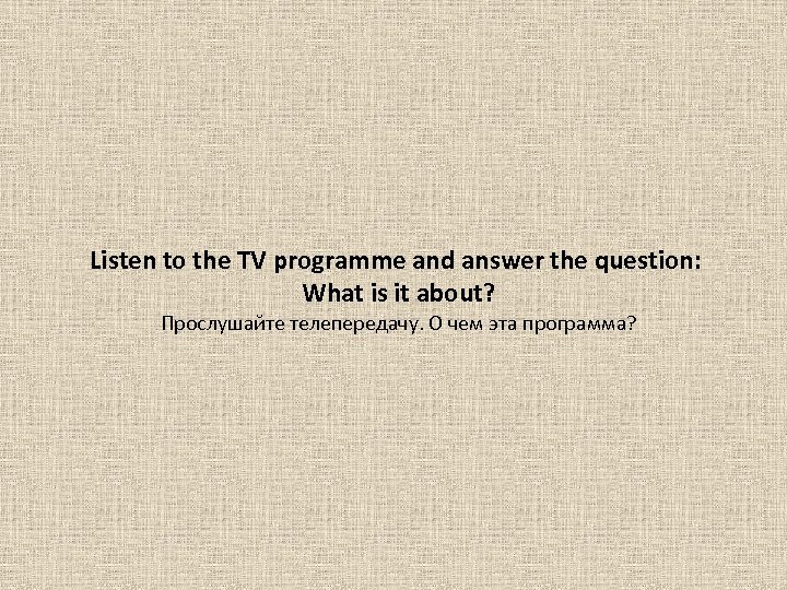 Listen to the TV programme and answer the question: What is it about? Прослушайте