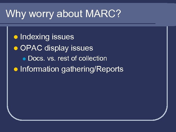 Why worry about MARC? l Indexing issues l OPAC display issues l Docs. vs.