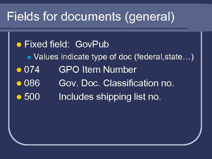 Fields for documents (general) l Fixed l field: Gov. Pub Values indicate type of