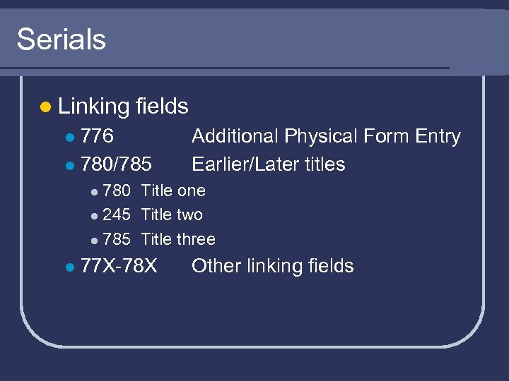 Serials l Linking fields 776 l 780/785 l Additional Physical Form Entry Earlier/Later titles