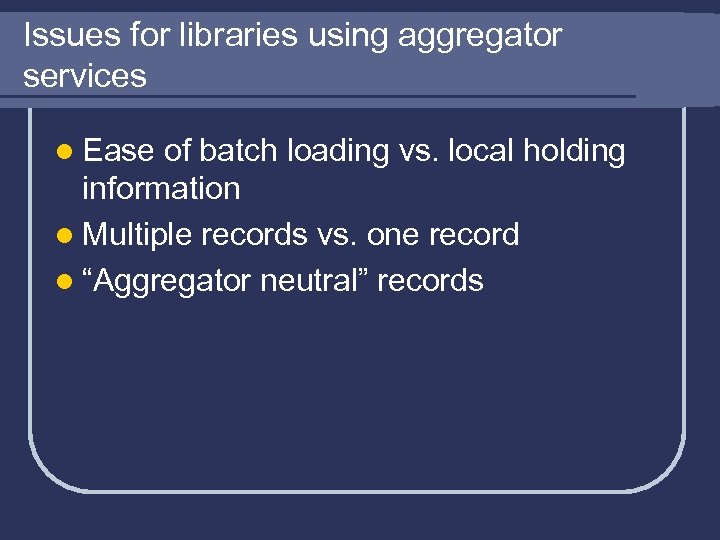 Issues for libraries using aggregator services l Ease of batch loading vs. local holding