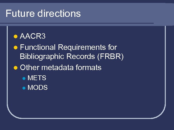 Future directions l AACR 3 l Functional Requirements for Bibliographic Records (FRBR) l Other