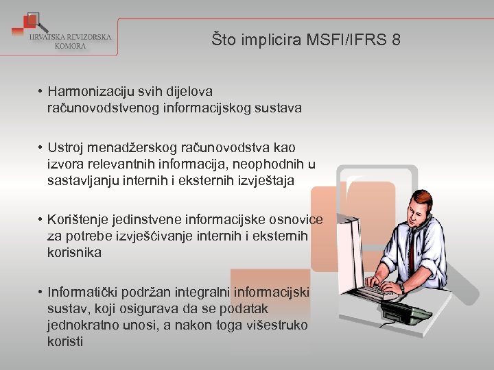 Što implicira MSFI/IFRS 8 • Harmonizaciju svih dijelova računovodstvenog informacijskog sustava • Ustroj menadžerskog