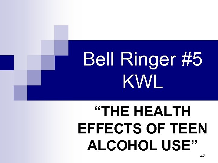 Bell Ringer #5 KWL “THE HEALTH EFFECTS OF TEEN ALCOHOL USE” 47 