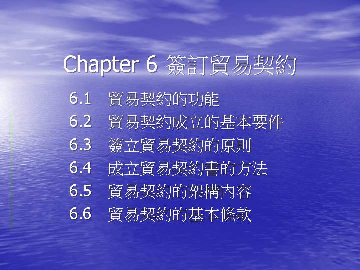 Chapter 6 簽訂貿易契約 6. 1　貿易契約的功能 6. 2　貿易契約成立的基本要件 6. 3　簽立貿易契約的原則 6. 4　成立貿易契約書的方法 6. 5　貿易契約的架構內容 6.