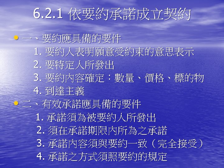 6. 2. 1 依要約承諾成立契約 • 一、要約應具備的要件 　　1. 要約人表明願意受約束的意思表示 　　2. 要特定人所發出 　　3. 要約內容確定：數量、價格、標的物 　　4. 到達主義
