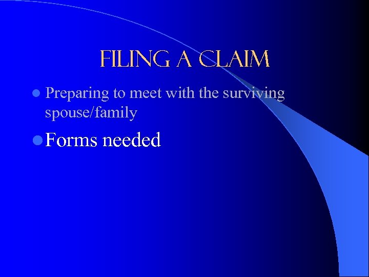 Filing a Claim l Preparing to meet with the surviving spouse/family l Forms needed