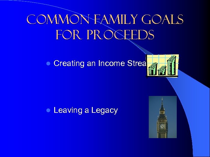 Common Family Goals for Proceeds l Creating an Income Stream l Leaving a Legacy