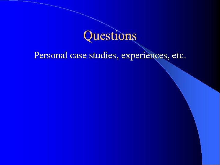 Questions Personal case studies, experiences, etc. 