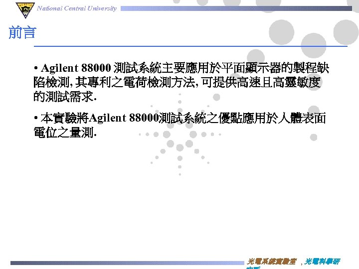 National Central University 前言 • Agilent 88000 測試系統主要應用於平面顯示器的製程缺 陷檢測, 其專利之電荷檢測方法, 可提供高速且高靈敏度 的測試需求. • 本實驗將Agilent
