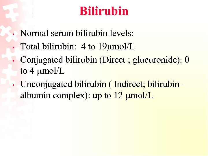 Bilirubin • • Normal serum bilirubin levels: Total bilirubin: 4 to 19 mol/L Conjugated