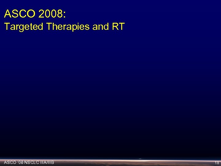 ASCO 2008: Targeted Therapies and RT ASCO ‘ 08 NSCLC IIIA/IIIB 18 