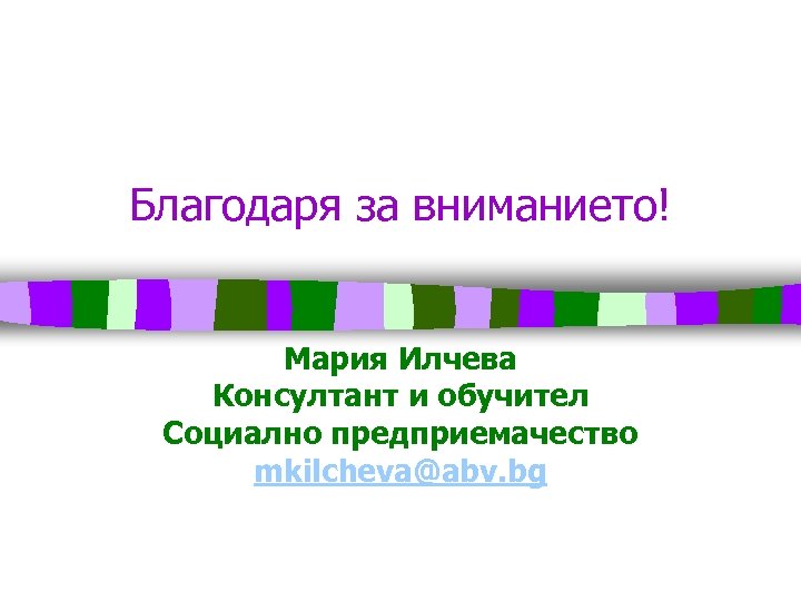 Благодаря за вниманието! Мария Илчева Консултант и обучител Социално предприемачество mkilcheva@abv. bg 