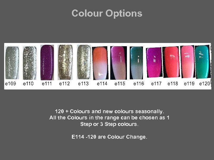 Colour Options 120 + Colours and new colours seasonally. All the Colours in the