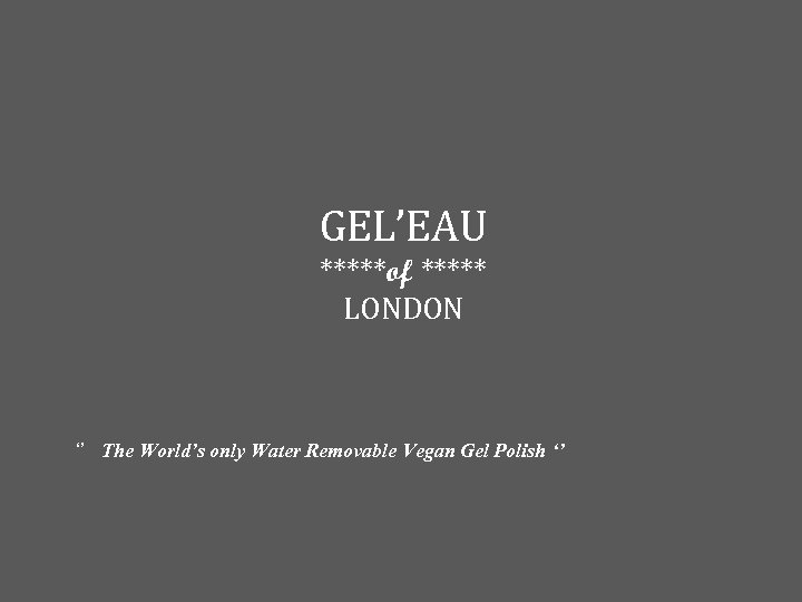 GEL’EAU *****of ***** LONDON ‘’ The World’s only Water Removable Vegan Gel Polish ‘’