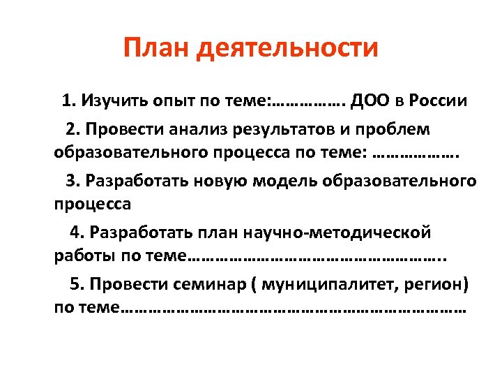 План деятельности 1. Изучить опыт по теме: ……………. ДОО в России 2. Провести анализ