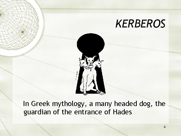 KERBEROS In Greek mythology, a many headed dog, the guardian of the entrance of