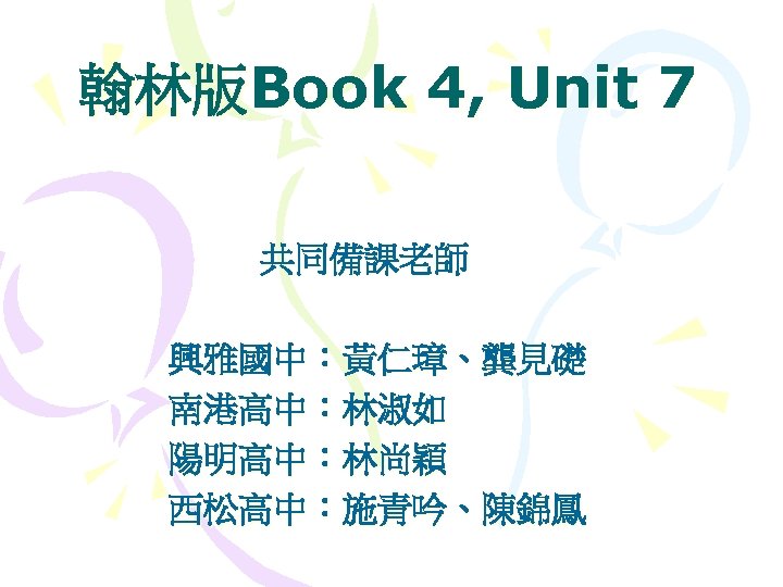 翰林版Book 4, Unit 7 共同備課老師 興雅國中：黃仁璋、龔見礎 南港高中：林淑如 陽明高中：林尚穎 西松高中：施青吟、陳錦鳳 
