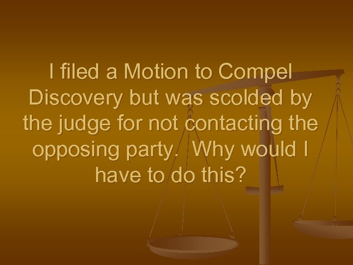 I filed a Motion to Compel Discovery but was scolded by the judge for