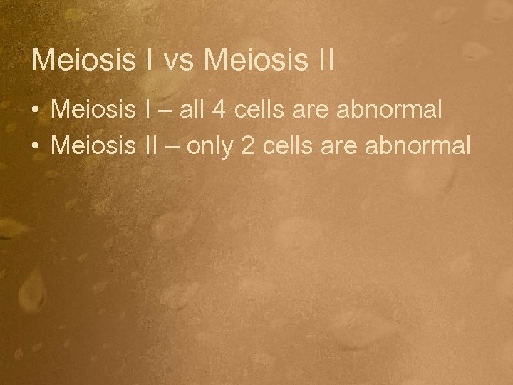Meiosis I vs Meiosis II • Meiosis I – all 4 cells are abnormal