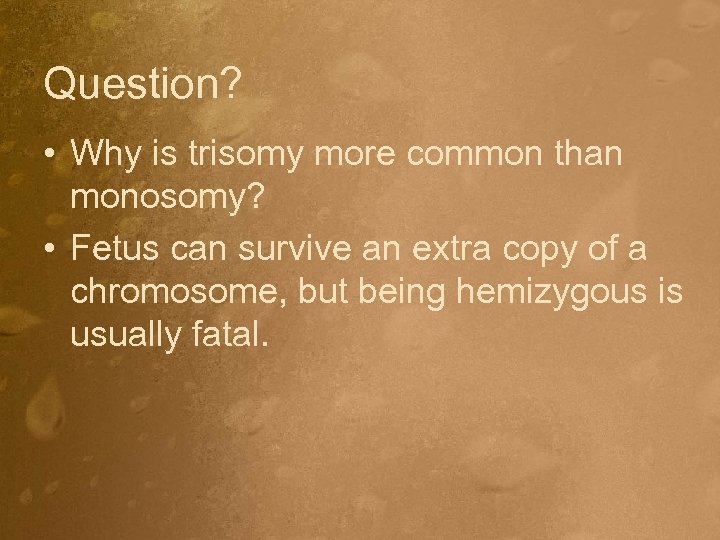 Question? • Why is trisomy more common than monosomy? • Fetus can survive an