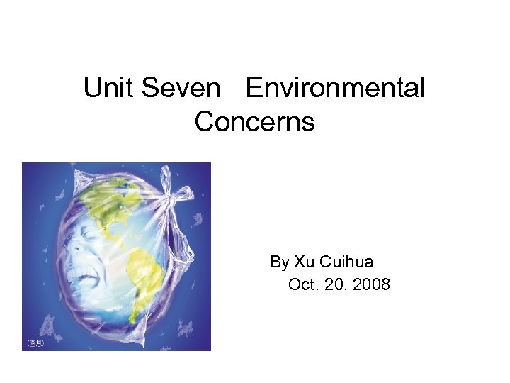 Unit Seven Environmental Concerns By Xu Cuihua Oct. 20, 2008 