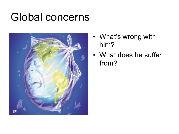Global concerns • What’s wrong with him? • What does he suffer from? 