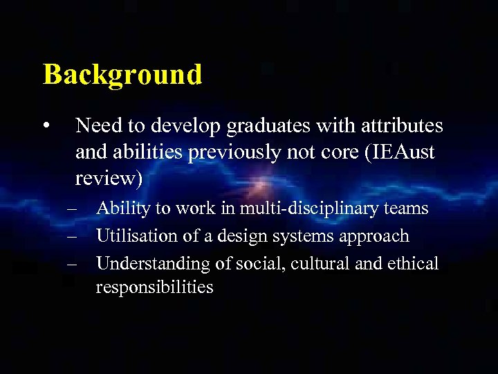 Background • Need to develop graduates with attributes and abilities previously not core (IEAust