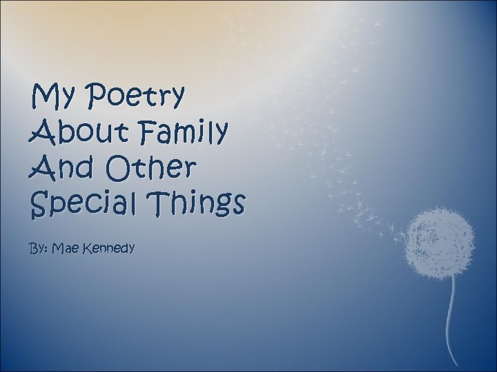 My Poetry About Family And Other Special Things By: Mae Kennedy 